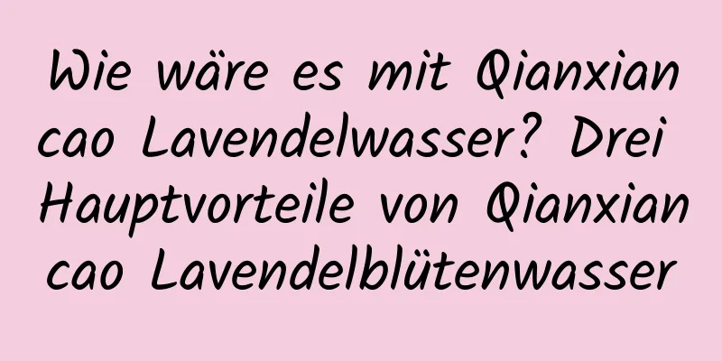Wie wäre es mit Qianxiancao Lavendelwasser? Drei Hauptvorteile von Qianxiancao Lavendelblütenwasser