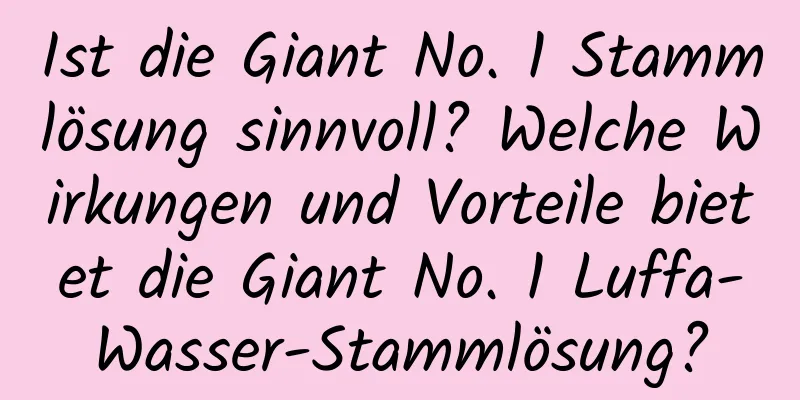 Ist die Giant No. 1 Stammlösung sinnvoll? Welche Wirkungen und Vorteile bietet die Giant No. 1 Luffa-Wasser-Stammlösung?