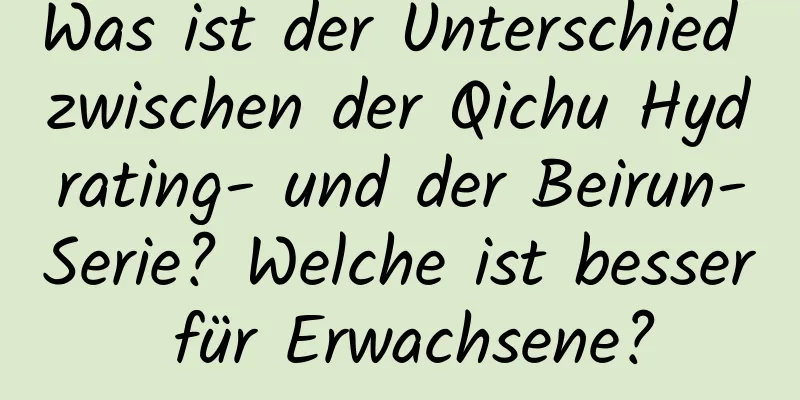 Was ist der Unterschied zwischen der Qichu Hydrating- und der Beirun-Serie? Welche ist besser für Erwachsene?