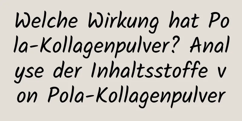 Welche Wirkung hat Pola-Kollagenpulver? Analyse der Inhaltsstoffe von Pola-Kollagenpulver