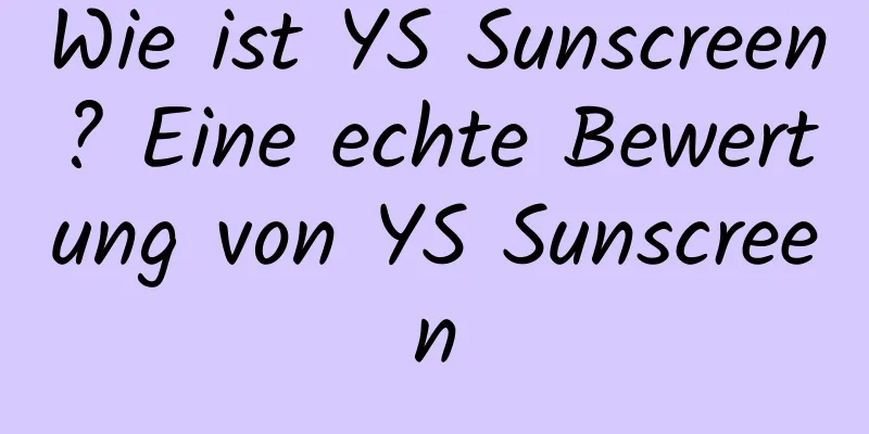 Wie ist YS Sunscreen? Eine echte Bewertung von YS Sunscreen
