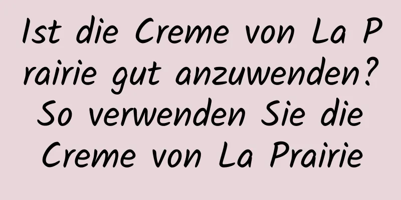 Ist die Creme von La Prairie gut anzuwenden? So verwenden Sie die Creme von La Prairie