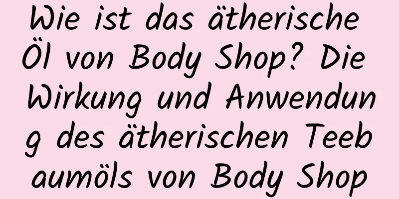 Wie ist das ätherische Öl von Body Shop? Die Wirkung und Anwendung des ätherischen Teebaumöls von Body Shop
