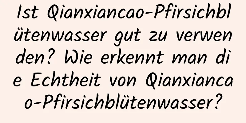 Ist Qianxiancao-Pfirsichblütenwasser gut zu verwenden? Wie erkennt man die Echtheit von Qianxiancao-Pfirsichblütenwasser?