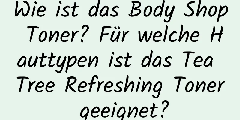Wie ist das Body Shop Toner? Für welche Hauttypen ist das Tea Tree Refreshing Toner geeignet?