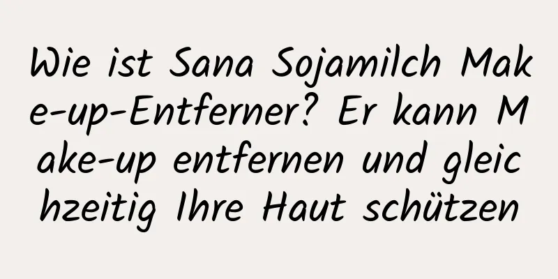 Wie ist Sana Sojamilch Make-up-Entferner? Er kann Make-up entfernen und gleichzeitig Ihre Haut schützen