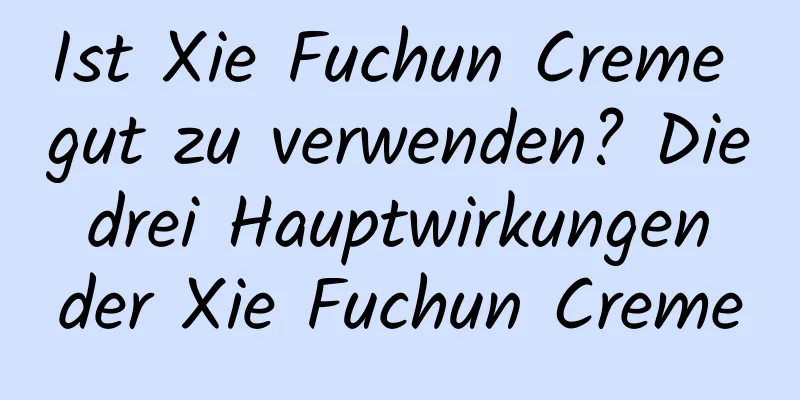 Ist Xie Fuchun Creme gut zu verwenden? Die drei Hauptwirkungen der Xie Fuchun Creme