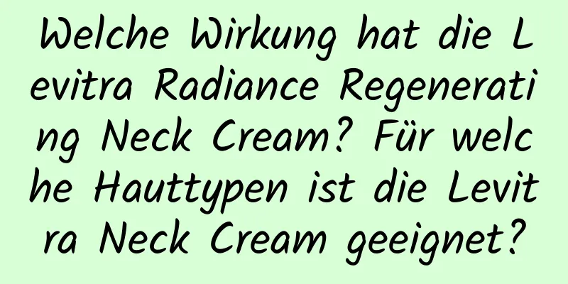 Welche Wirkung hat die Levitra Radiance Regenerating Neck Cream? Für welche Hauttypen ist die Levitra Neck Cream geeignet?