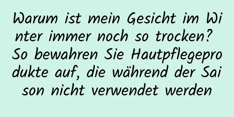 Warum ist mein Gesicht im Winter immer noch so trocken? So bewahren Sie Hautpflegeprodukte auf, die während der Saison nicht verwendet werden