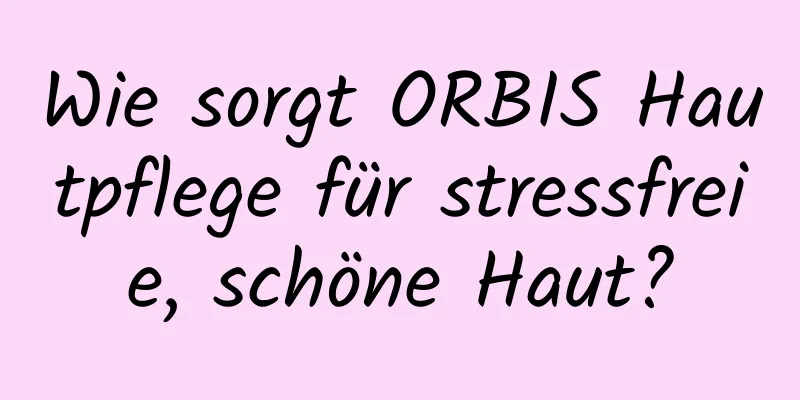 Wie sorgt ORBIS Hautpflege für stressfreie, schöne Haut?
