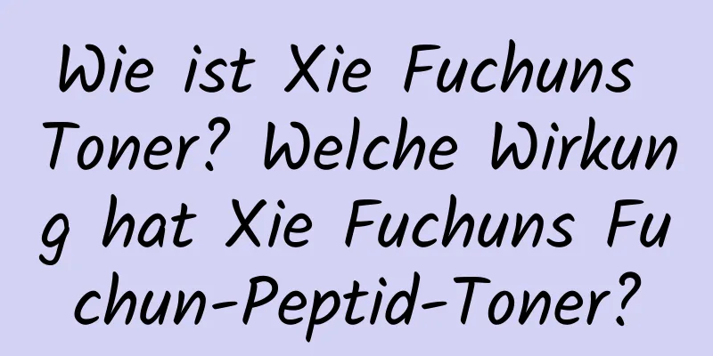 Wie ist Xie Fuchuns Toner? Welche Wirkung hat Xie Fuchuns Fuchun-Peptid-Toner?