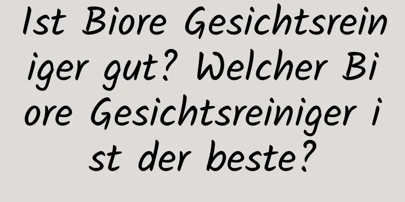Ist Biore Gesichtsreiniger gut? Welcher Biore Gesichtsreiniger ist der beste?