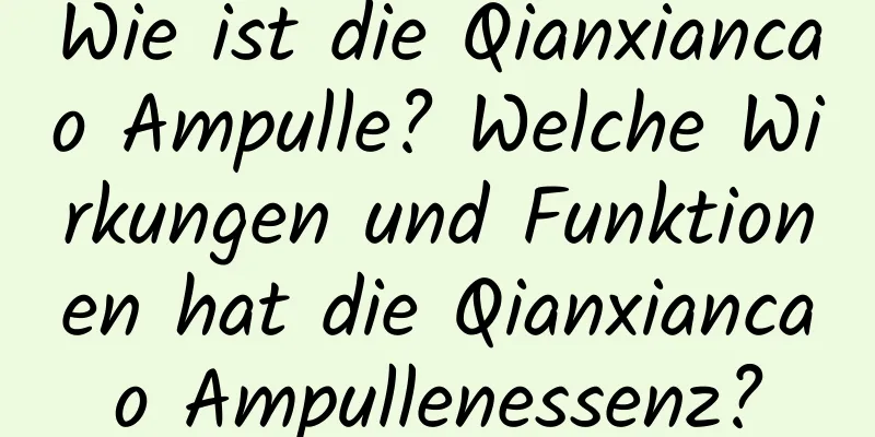 Wie ist die Qianxiancao Ampulle? Welche Wirkungen und Funktionen hat die Qianxiancao Ampullenessenz?