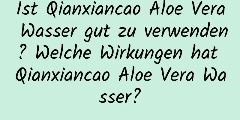 Ist Qianxiancao Aloe Vera Wasser gut zu verwenden? Welche Wirkungen hat Qianxiancao Aloe Vera Wasser?