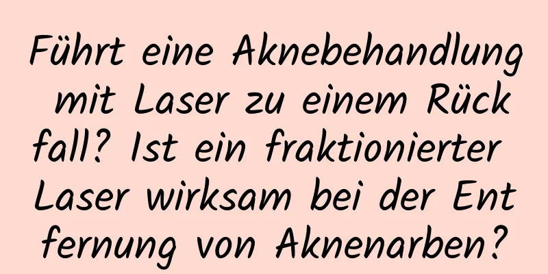 Führt eine Aknebehandlung mit Laser zu einem Rückfall? Ist ein fraktionierter Laser wirksam bei der Entfernung von Aknenarben?