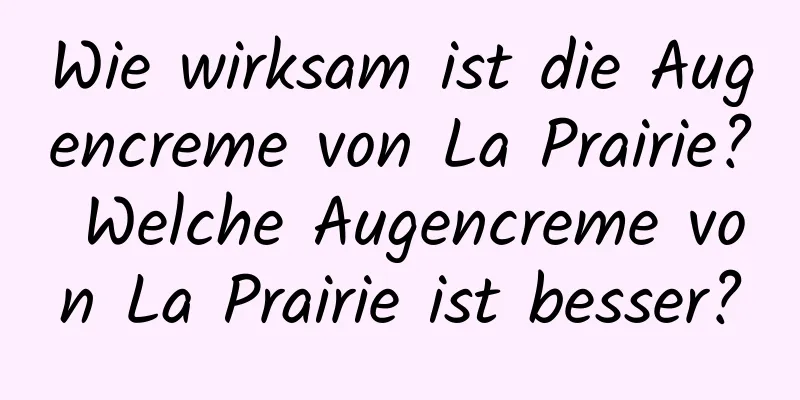 Wie wirksam ist die Augencreme von La Prairie? Welche Augencreme von La Prairie ist besser?