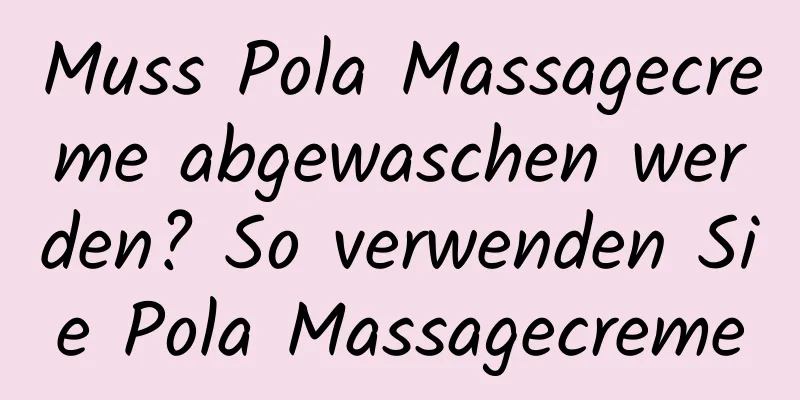 Muss Pola Massagecreme abgewaschen werden? So verwenden Sie Pola Massagecreme
