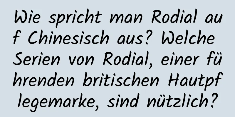 Wie spricht man Rodial auf Chinesisch aus? Welche Serien von Rodial, einer führenden britischen Hautpflegemarke, sind nützlich?