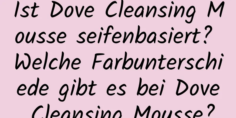 Ist Dove Cleansing Mousse seifenbasiert? Welche Farbunterschiede gibt es bei Dove Cleansing Mousse?