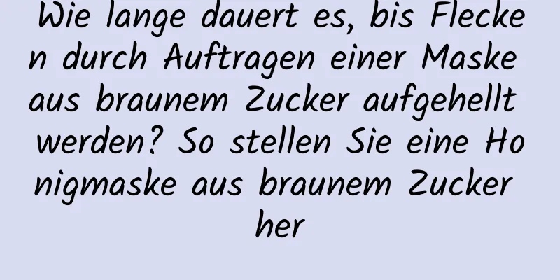 Wie lange dauert es, bis Flecken durch Auftragen einer Maske aus braunem Zucker aufgehellt werden? So stellen Sie eine Honigmaske aus braunem Zucker her