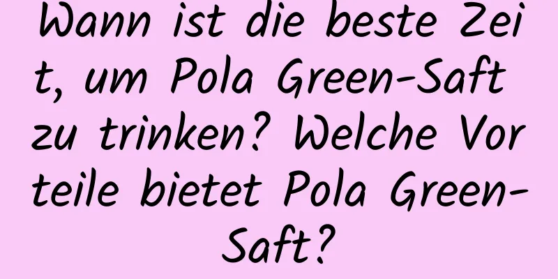 Wann ist die beste Zeit, um Pola Green-Saft zu trinken? Welche Vorteile bietet Pola Green-Saft?