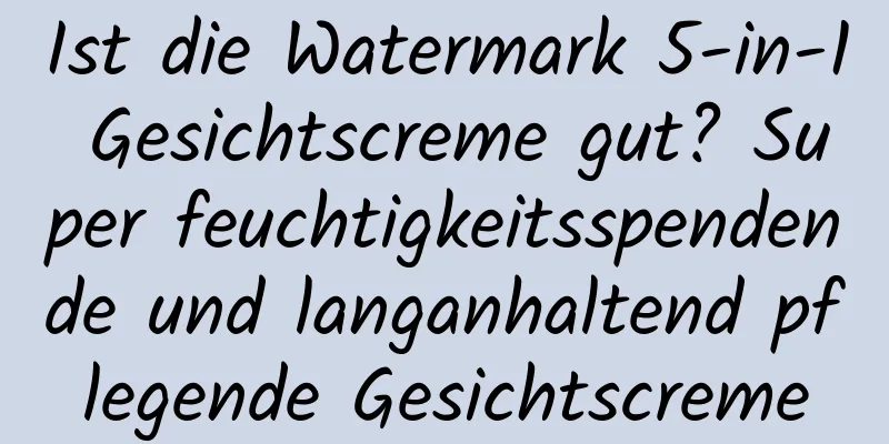 Ist die Watermark 5-in-1 Gesichtscreme gut? Super feuchtigkeitsspendende und langanhaltend pflegende Gesichtscreme