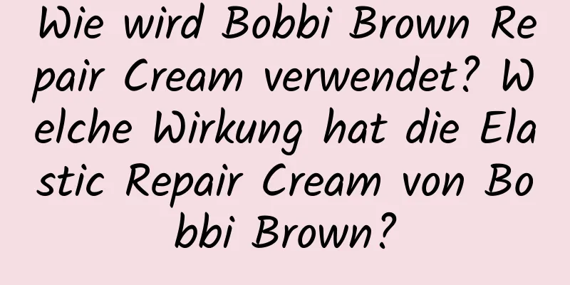Wie wird Bobbi Brown Repair Cream verwendet? Welche Wirkung hat die Elastic Repair Cream von Bobbi Brown?
