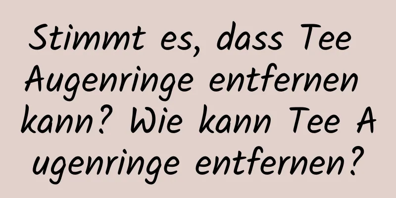 Stimmt es, dass Tee Augenringe entfernen kann? Wie kann Tee Augenringe entfernen?