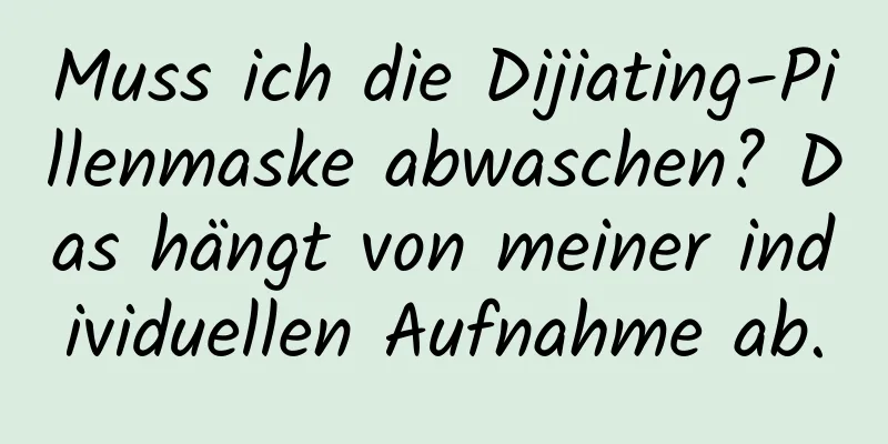 Muss ich die Dijiating-Pillenmaske abwaschen? Das hängt von meiner individuellen Aufnahme ab.