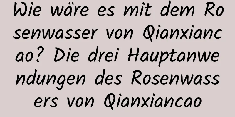 Wie wäre es mit dem Rosenwasser von Qianxiancao? Die drei Hauptanwendungen des Rosenwassers von Qianxiancao