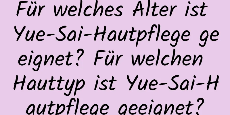 Für welches Alter ist Yue-Sai-Hautpflege geeignet? Für welchen Hauttyp ist Yue-Sai-Hautpflege geeignet?