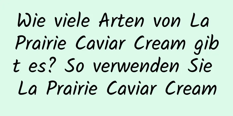 Wie viele Arten von La Prairie Caviar Cream gibt es? So verwenden Sie La Prairie Caviar Cream