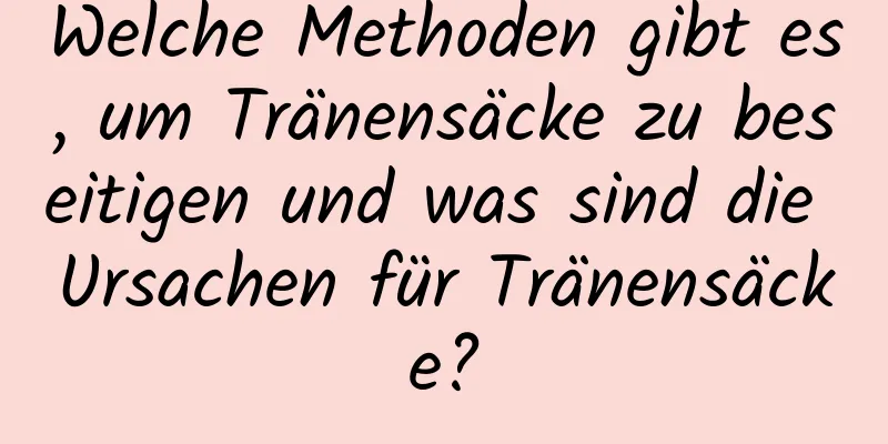 Welche Methoden gibt es, um Tränensäcke zu beseitigen und was sind die Ursachen für Tränensäcke?