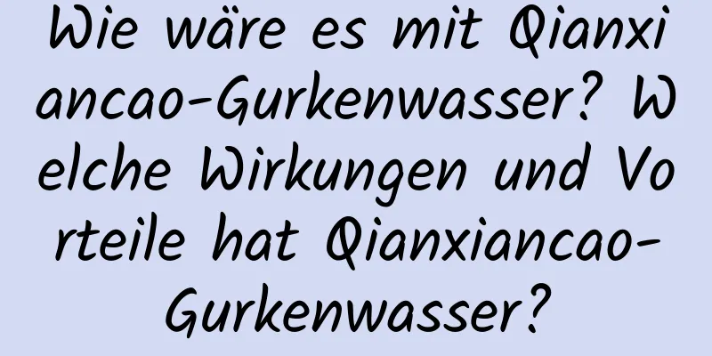 Wie wäre es mit Qianxiancao-Gurkenwasser? Welche Wirkungen und Vorteile hat Qianxiancao-Gurkenwasser?