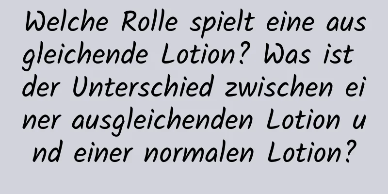 Welche Rolle spielt eine ausgleichende Lotion? Was ist der Unterschied zwischen einer ausgleichenden Lotion und einer normalen Lotion?