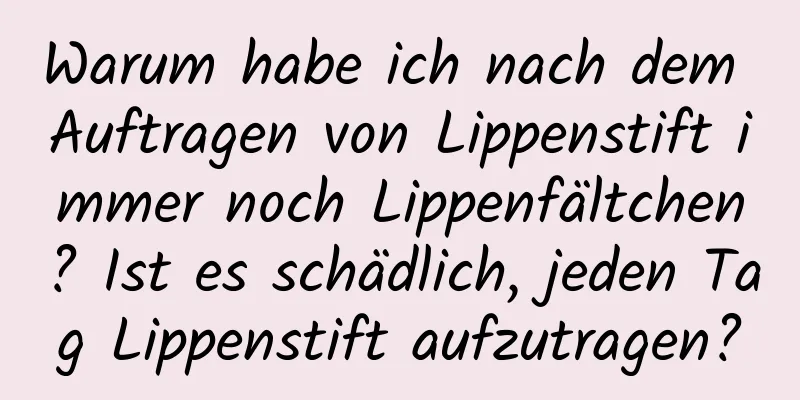 Warum habe ich nach dem Auftragen von Lippenstift immer noch Lippenfältchen? Ist es schädlich, jeden Tag Lippenstift aufzutragen?