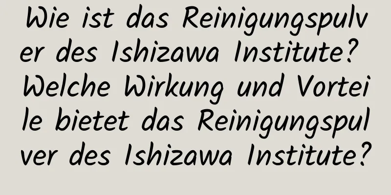 Wie ist das Reinigungspulver des Ishizawa Institute? Welche Wirkung und Vorteile bietet das Reinigungspulver des Ishizawa Institute?