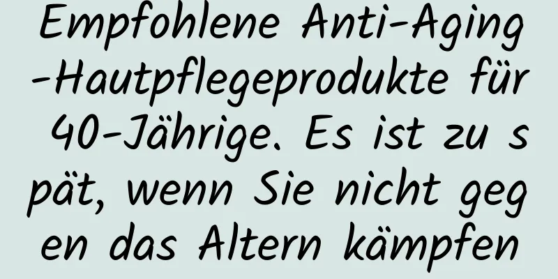 Empfohlene Anti-Aging-Hautpflegeprodukte für 40-Jährige. Es ist zu spät, wenn Sie nicht gegen das Altern kämpfen
