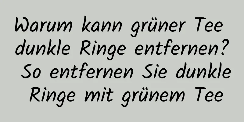 Warum kann grüner Tee dunkle Ringe entfernen? So entfernen Sie dunkle Ringe mit grünem Tee