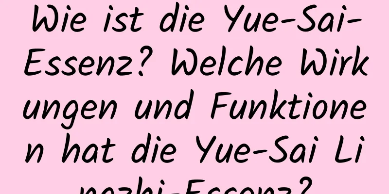 Wie ist die Yue-Sai-Essenz? Welche Wirkungen und Funktionen hat die Yue-Sai Lingzhi-Essenz?
