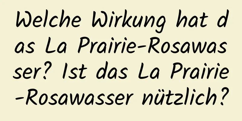 Welche Wirkung hat das La Prairie-Rosawasser? Ist das La Prairie-Rosawasser nützlich?