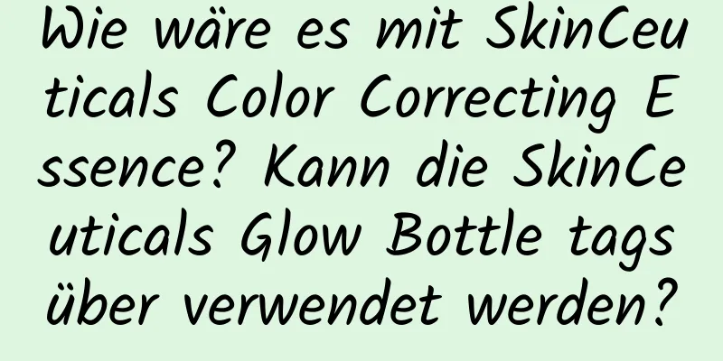 Wie wäre es mit SkinCeuticals Color Correcting Essence? Kann die SkinCeuticals Glow Bottle tagsüber verwendet werden?