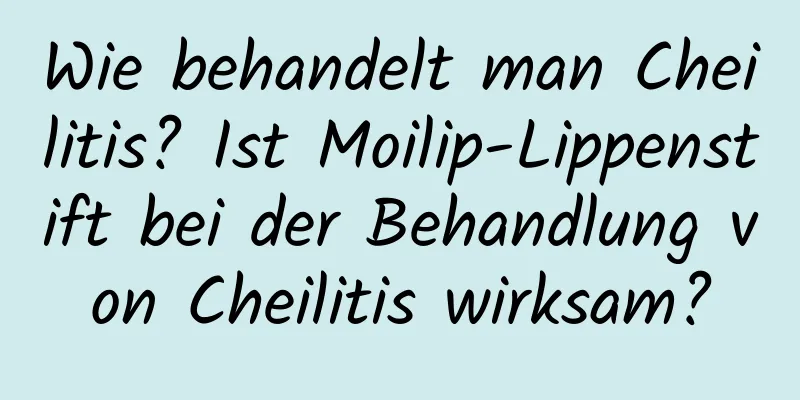 Wie behandelt man Cheilitis? Ist Moilip-Lippenstift bei der Behandlung von Cheilitis wirksam?