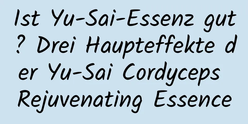 Ist Yu-Sai-Essenz gut? Drei Haupteffekte der Yu-Sai Cordyceps Rejuvenating Essence