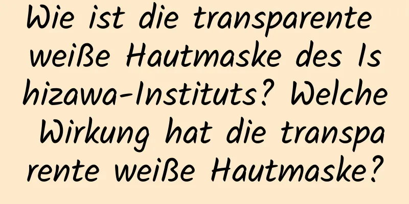 Wie ist die transparente weiße Hautmaske des Ishizawa-Instituts? Welche Wirkung hat die transparente weiße Hautmaske?