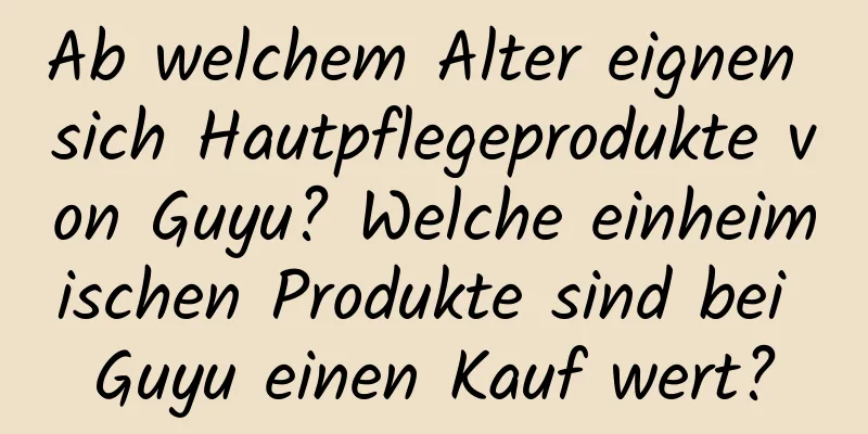 Ab welchem ​​Alter eignen sich Hautpflegeprodukte von Guyu? Welche einheimischen Produkte sind bei Guyu einen Kauf wert?