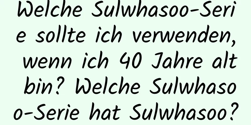 Welche Sulwhasoo-Serie sollte ich verwenden, wenn ich 40 Jahre alt bin? Welche Sulwhasoo-Serie hat Sulwhasoo?