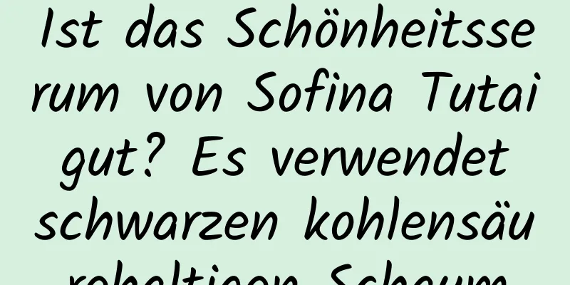 Ist das Schönheitsserum von Sofina Tutai gut? Es verwendet schwarzen kohlensäurehaltigen Schaum