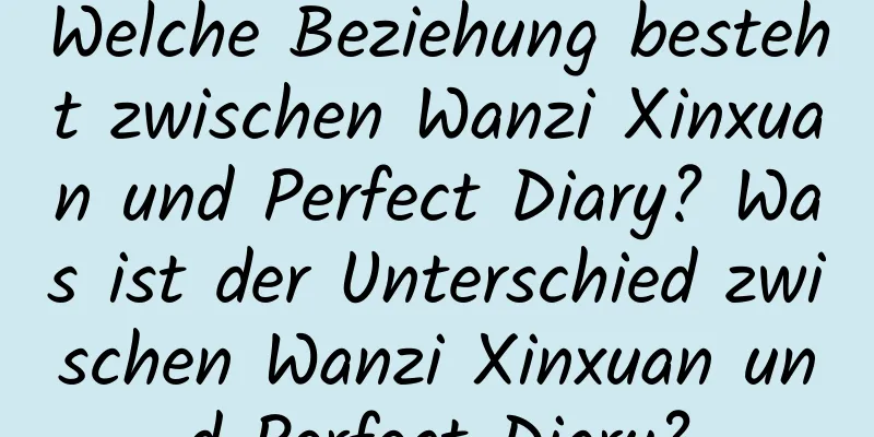 Welche Beziehung besteht zwischen Wanzi Xinxuan und Perfect Diary? Was ist der Unterschied zwischen Wanzi Xinxuan und Perfect Diary?