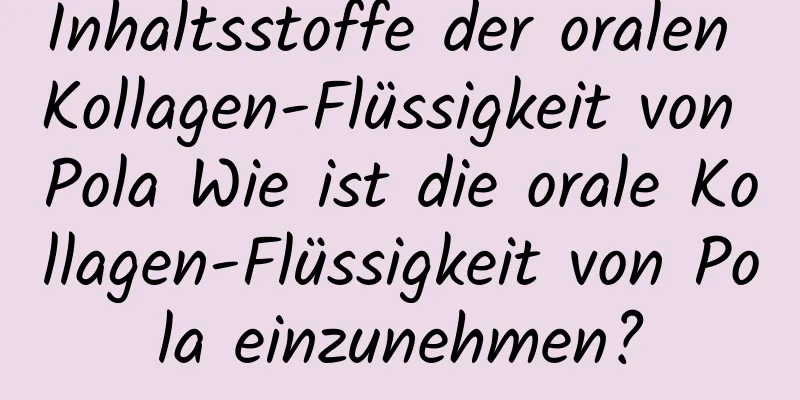 Inhaltsstoffe der oralen Kollagen-Flüssigkeit von Pola Wie ist die orale Kollagen-Flüssigkeit von Pola einzunehmen?